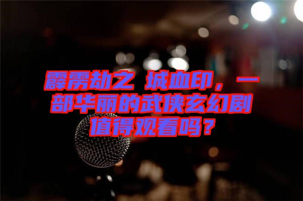 霹靂劫之阇城血印，一部華麗的武俠玄幻劇值得觀看嗎？