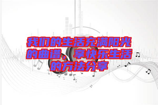 我們的生活充滿(mǎn)陽(yáng)光的曲譜，享快樂(lè)生活的方法分享