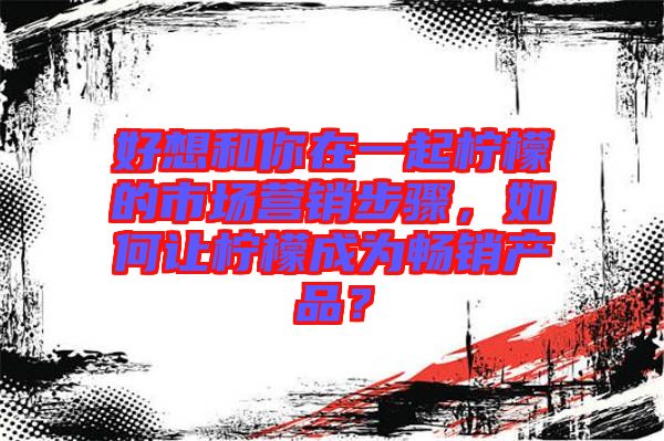 好想和你在一起檸檬的市場營銷步驟，如何讓檸檬成為暢銷產(chǎn)品？