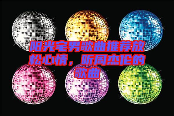 陽光宅男歌曲推薦放松心情，聽周杰倫的歌曲