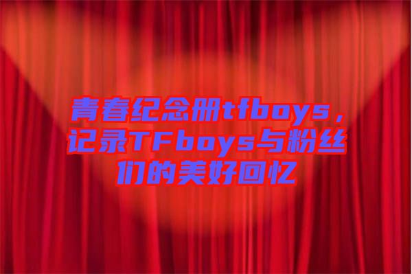 青春紀念冊tfboys，記錄TFboys與粉絲們的美好回憶