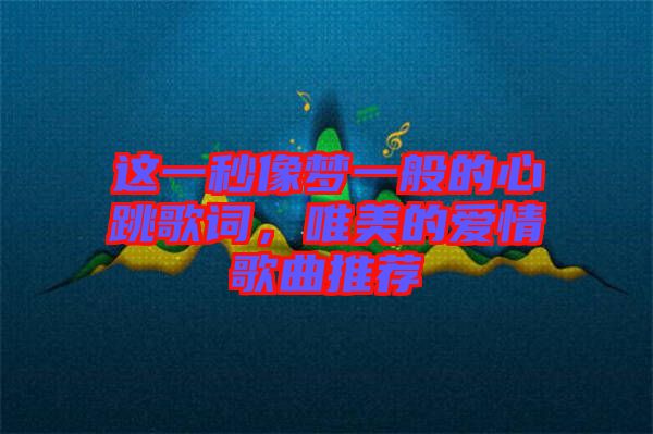 這一秒像夢一般的心跳歌詞，唯美的愛情歌曲推薦