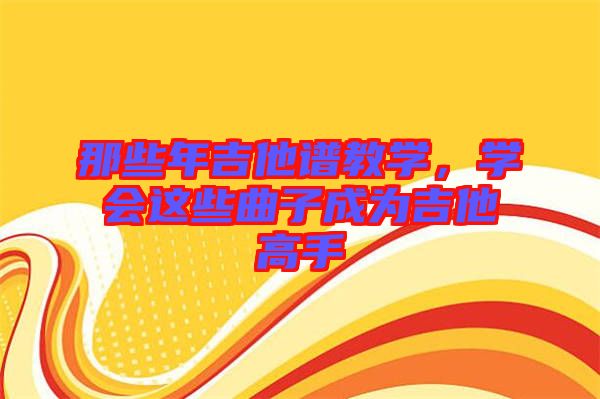 那些年吉他譜教學(xué)，學(xué)會這些曲子成為吉他高手