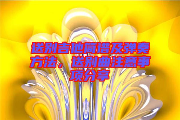 送別吉他簡譜及彈奏方法，送別曲注意事項分享