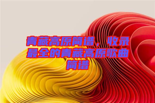 青藏高原簡譜，收錄最全的青藏高原歌曲簡譜