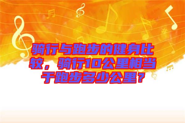 騎行與跑步的健身比較，騎行10公里相當(dāng)于跑步多少公里？