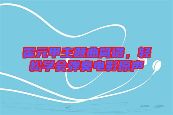 霍元甲主題曲簡譜，輕松學(xué)會彈奏電影原聲