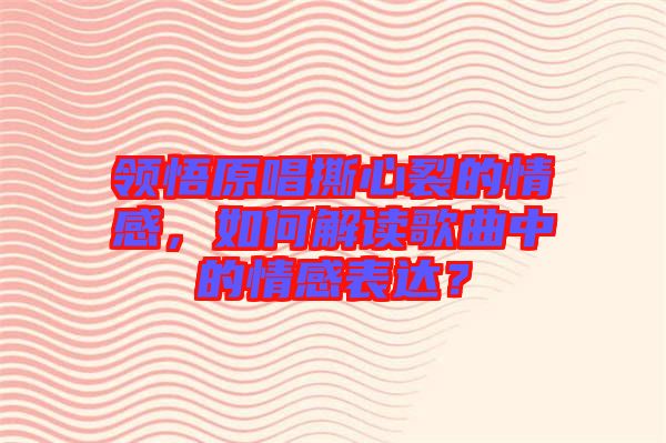 領(lǐng)悟原唱撕心裂的情感，如何解讀歌曲中的情感表達(dá)？