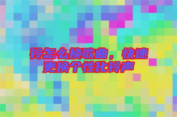 鈴怎么換歌曲，快速更換個性化鈴聲