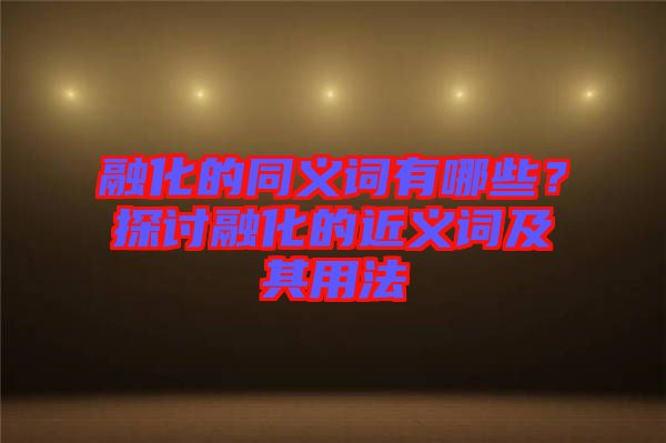 融化的同義詞有哪些？探討融化的近義詞及其用法