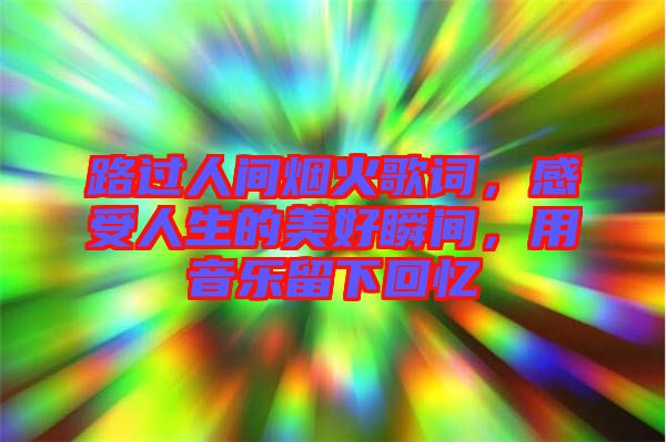 路過人間煙火歌詞，感受人生的美好瞬間，用音樂留下回憶