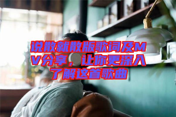 說(shuō)散就散版歌詞及MV分享，讓你更深入了解這首歌曲