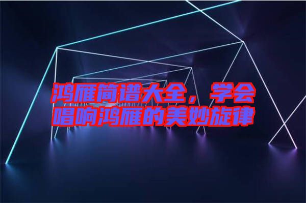 鴻雁簡(jiǎn)譜大全，學(xué)會(huì)唱響鴻雁的美妙旋律