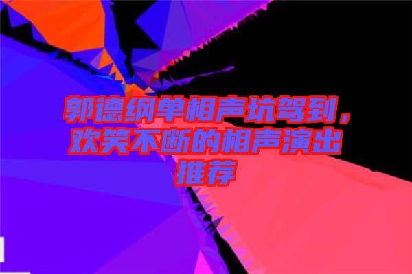 郭德綱單相聲坑駕到，歡笑不斷的相聲演出推薦