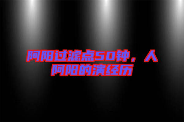 阿陽(yáng)過(guò)濾點(diǎn)50鐘，人阿陽(yáng)的演經(jīng)歷