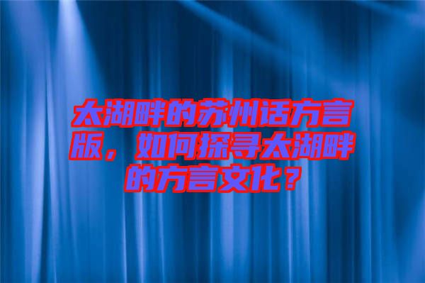 太湖畔的蘇州話方言版，如何探尋太湖畔的方言文化？