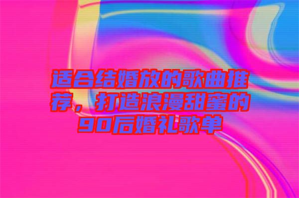 適合結(jié)婚放的歌曲推薦，打造浪漫甜蜜的90后婚禮歌單