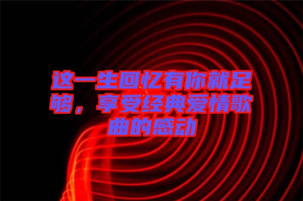 這一生回憶有你就足夠，享受經(jīng)典愛情歌曲的感動(dòng)
