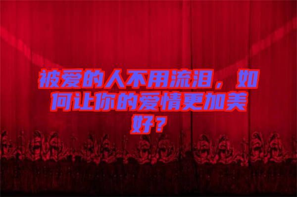 被愛的人不用流淚，如何讓你的愛情更加美好？
