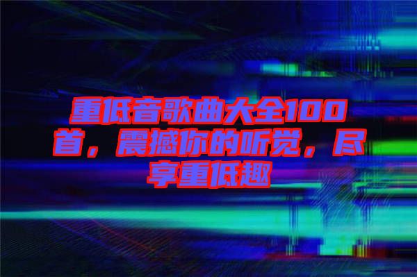 重低音歌曲大全100首，震撼你的聽覺，盡享重低趣