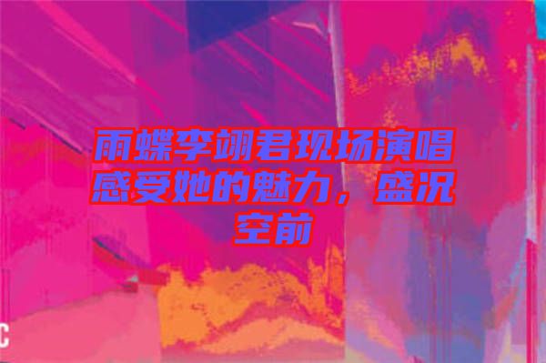 雨蝶李翊君現(xiàn)場(chǎng)演唱感受她的魅力，盛況空前