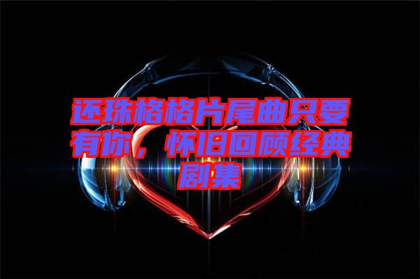 還珠格格片尾曲只要有你，懷舊回顧經(jīng)典劇集