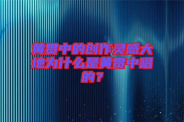 黃貫中的創(chuàng)作靈感大地為什么是黃貫中唱的？