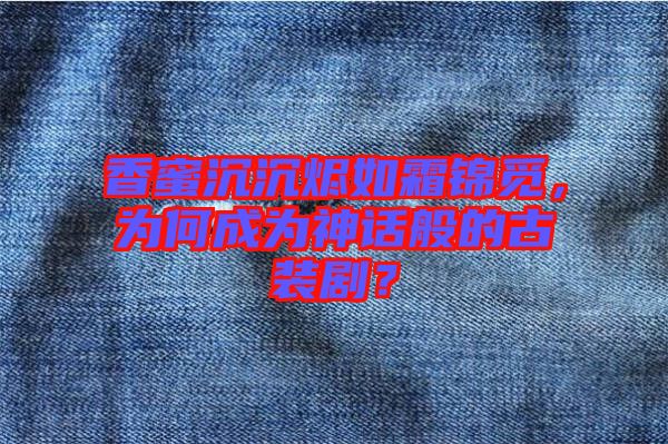 香蜜沉沉燼如霜錦覓，為何成為神話般的古裝??？