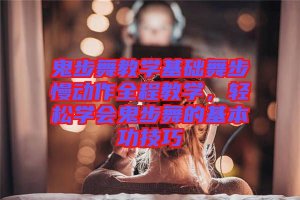 鬼步舞教學(xué)基礎(chǔ)舞步慢動(dòng)作全程教學(xué)，輕松學(xué)會(huì)鬼步舞的基本功技巧