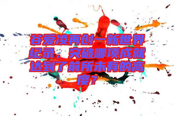 谷愛(ài)凌再創(chuàng)一新世界紀(jì)錄，突破哪項(xiàng)成就達(dá)到了前所未有的高度？
