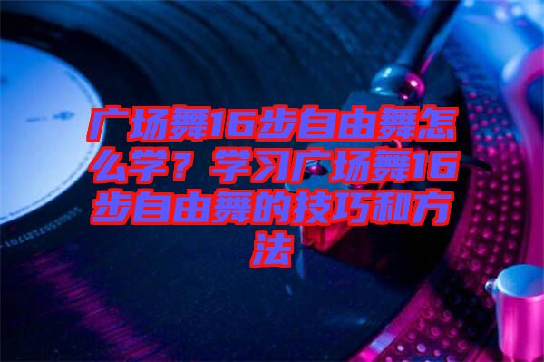 廣場舞16步自由舞怎么學(xué)？學(xué)習(xí)廣場舞16步自由舞的技巧和方法