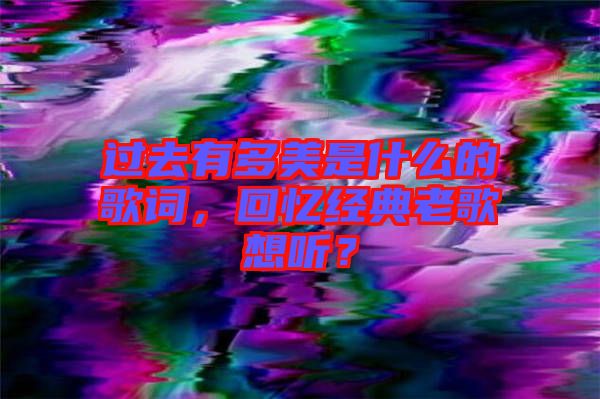過去有多美是什么的歌詞，回憶經(jīng)典老歌想聽？