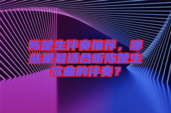 陳楚生伴奏推薦，哪些是最適合聽(tīng)陳楚生歌曲的伴奏？