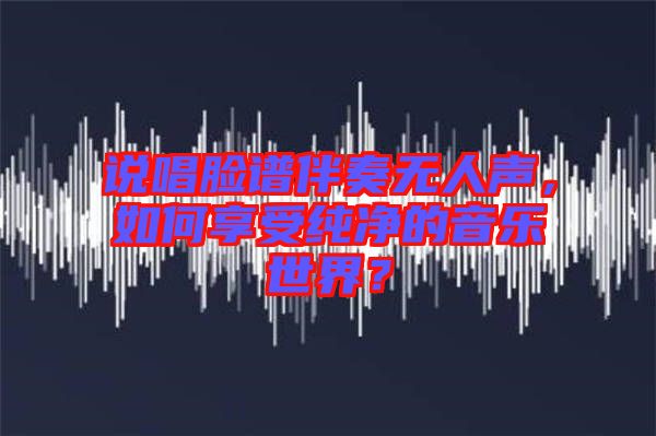 說唱臉譜伴奏無人聲，如何享受純凈的音樂世界？