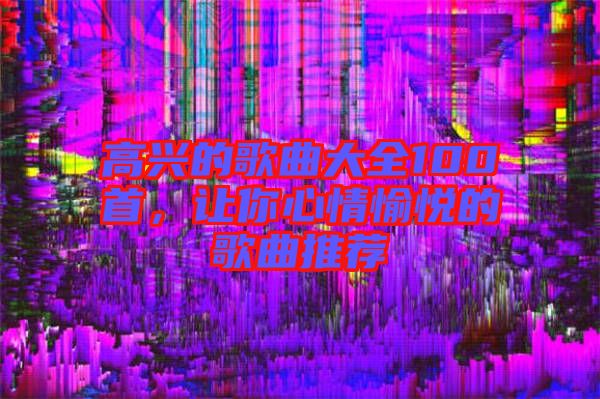 高興的歌曲大全100首，讓你心情愉悅的歌曲推薦