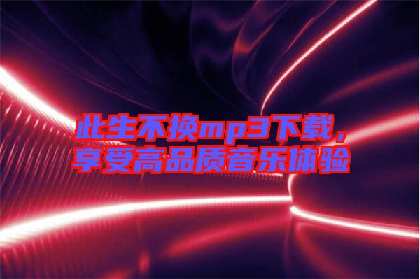 此生不換mp3下載，享受高品質(zhì)音樂體驗(yàn)