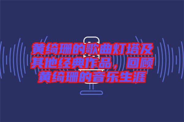 黃綺珊的歌曲燈塔及其他經(jīng)典作品，回顧黃綺珊的音樂(lè)生涯