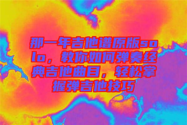 那一年吉他譜原版solo，教你如何彈奏經(jīng)典吉他曲目，輕松掌握彈吉他技巧
