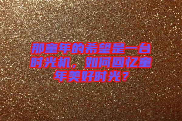 那童年的希望是一臺(tái)時(shí)光機(jī)，如何回憶童年美好時(shí)光？