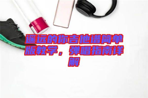 遙遠(yuǎn)的你吉他譜簡(jiǎn)單版教學(xué)，彈唱指南詳解