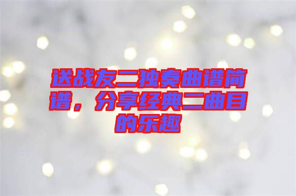 送戰(zhàn)友二獨(dú)奏曲譜簡譜，分享經(jīng)典二曲目的樂趣