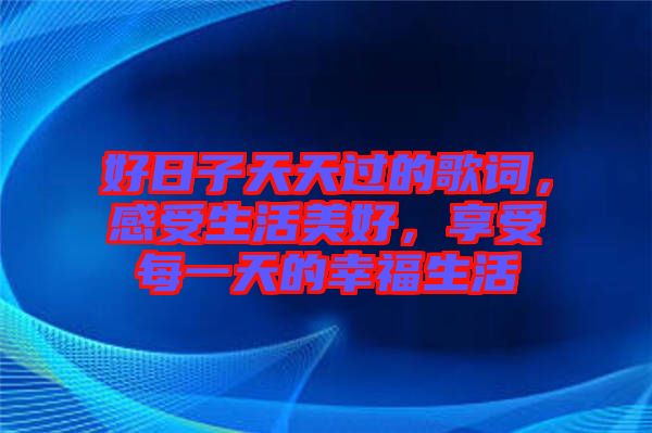 好日子天天過的歌詞，感受生活美好，享受每一天的幸福生活