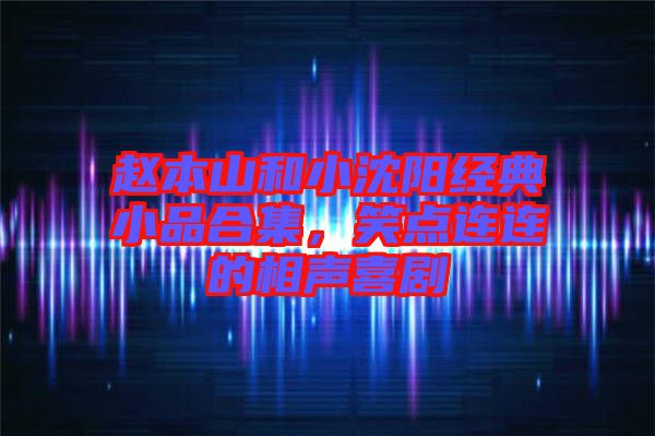 趙本山和小沈陽(yáng)經(jīng)典小品合集，笑點(diǎn)連連的相聲喜劇