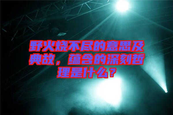 野火燒不盡的意思及典故，蘊(yùn)含的深刻哲理是什么？