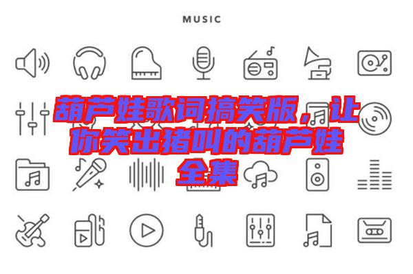 葫蘆娃歌詞搞笑版，讓你笑出豬叫的葫蘆娃全集