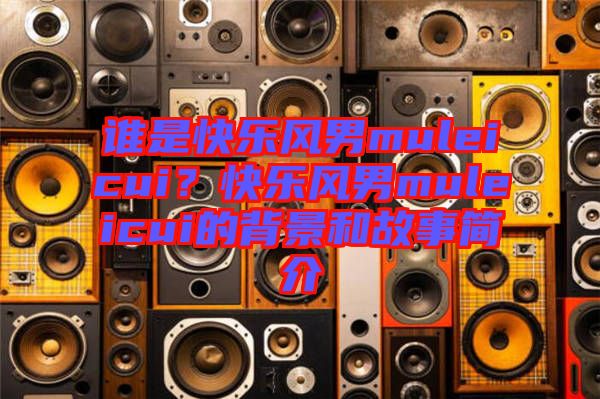 誰是快樂風(fēng)男muleicui？快樂風(fēng)男muleicui的背景和故事簡介
