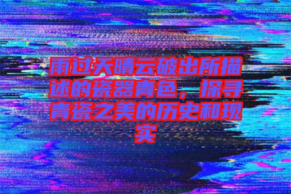 雨過(guò)天晴云破出所描述的瓷器青色，探尋青瓷之美的歷史和現(xiàn)實(shí)