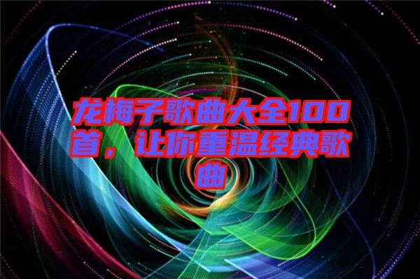 龍梅子歌曲大全100首，讓你重溫經(jīng)典歌曲