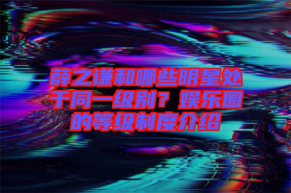 薛之謙和哪些明星處于同一級(jí)別？娛樂(lè)圈的等級(jí)制度介紹