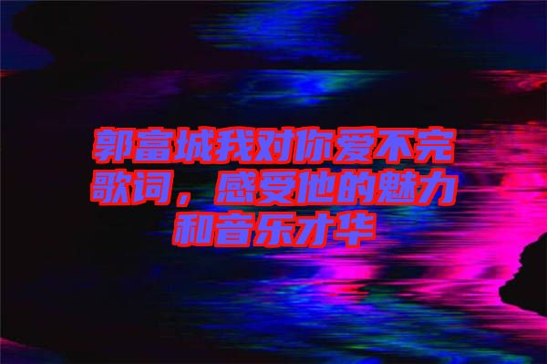 郭富城我對(duì)你愛(ài)不完歌詞，感受他的魅力和音樂(lè)才華